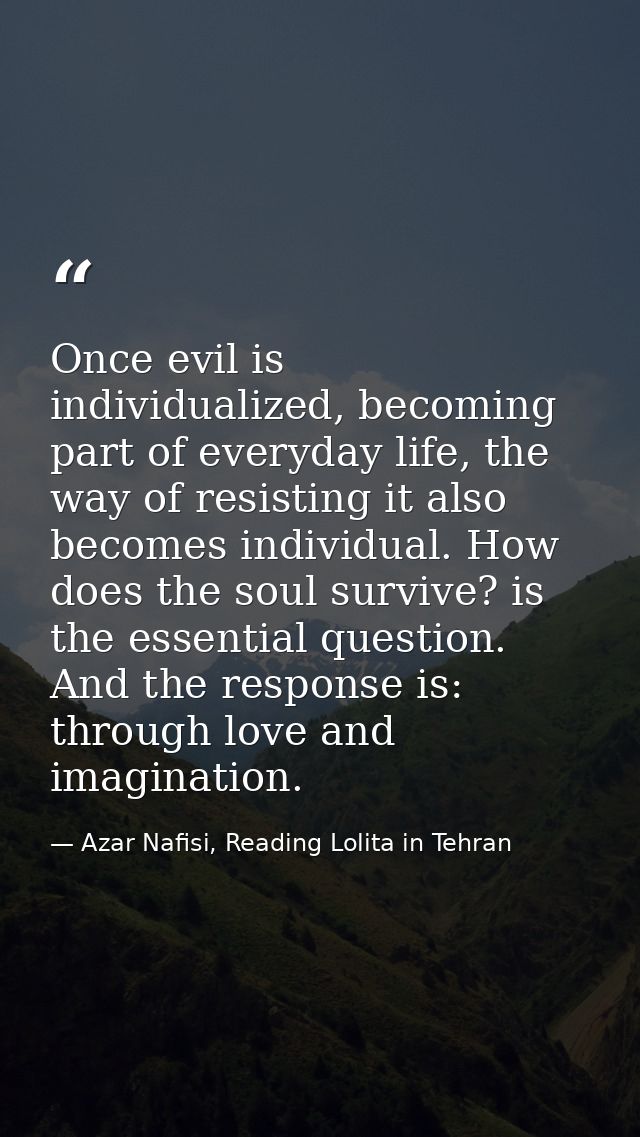 Once evil is individualized, becoming part of everyday life, the way of resisting it also becomes individual. How does t — Azar Nafisi, Reading Lolita in Tehran