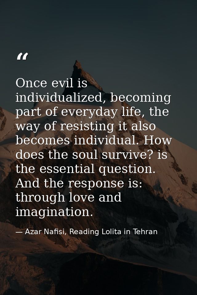 Once evil is individualized, becoming part of everyday life, the way of resisting it also becomes individual. How does t — Azar Nafisi, Reading Lolita in Tehran