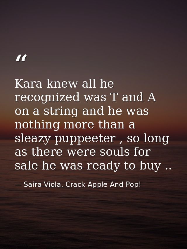 Kara knew all he recognized was T and A on a string and he was nothing more than a sleazy puppeeter , so long as there w — Saira Viola, Crack Apple And Pop!
