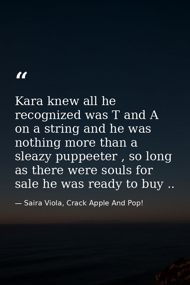 Kara knew all he recognized was T and A on a string and he was nothing more than a sleazy puppeeter , so long as there w — Saira Viola, Crack Apple And Pop!