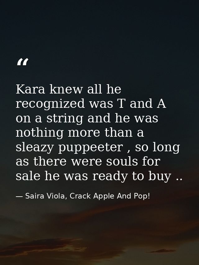 Kara knew all he recognized was T and A on a string and he was nothing more than a sleazy puppeeter , so long as there w — Saira Viola, Crack Apple And Pop!