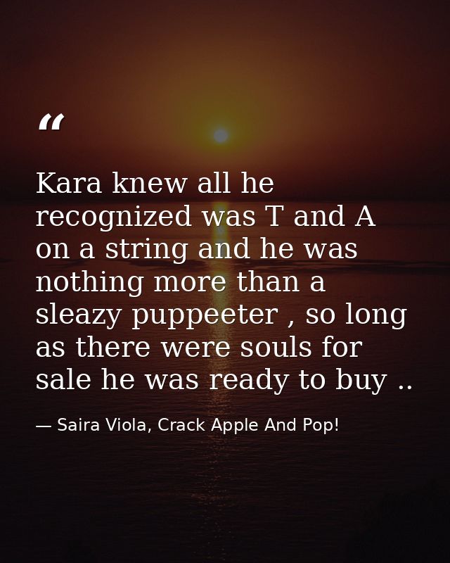 Kara knew all he recognized was T and A on a string and he was nothing more than a sleazy puppeeter , so long as there w — Saira Viola, Crack Apple And Pop!