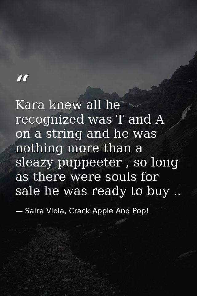 Kara knew all he recognized was T and A on a string and he was nothing more than a sleazy puppeeter , so long as there w — Saira Viola, Crack Apple And Pop!