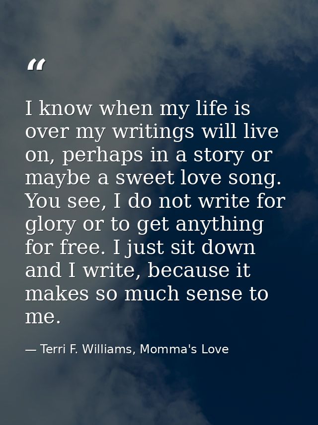 I know when my life is over my writings will live on, perhaps in a story or maybe a sweet love song. You see, I do not w — Terri F. Williams, Momma's Love
