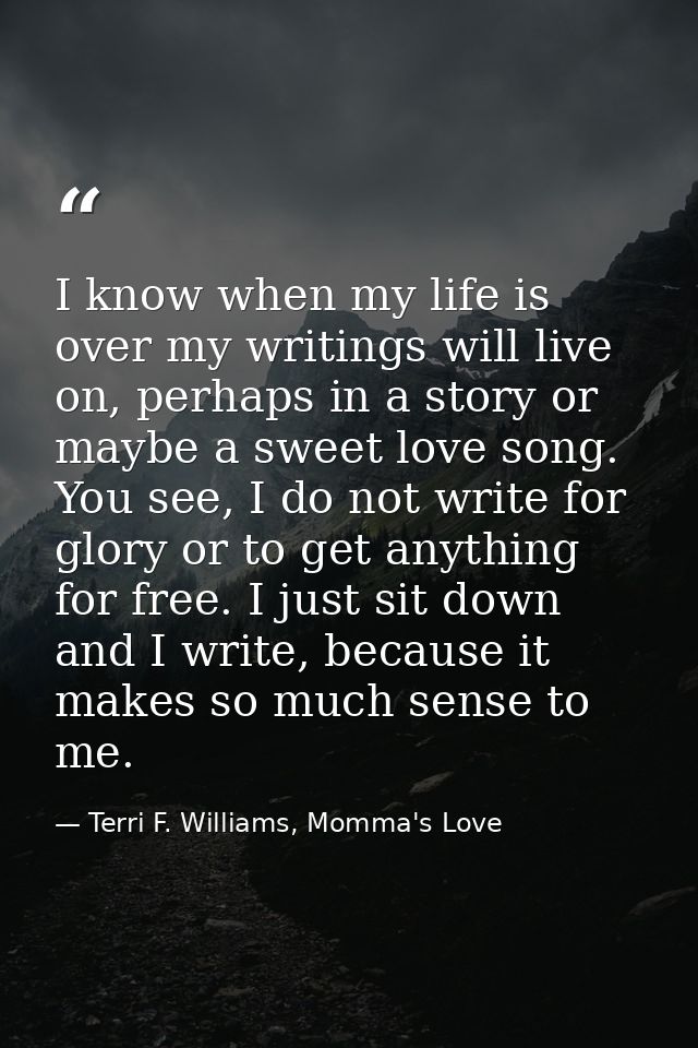 I know when my life is over my writings will live on, perhaps in a story or maybe a sweet love song. You see, I do not w — Terri F. Williams, Momma's Love