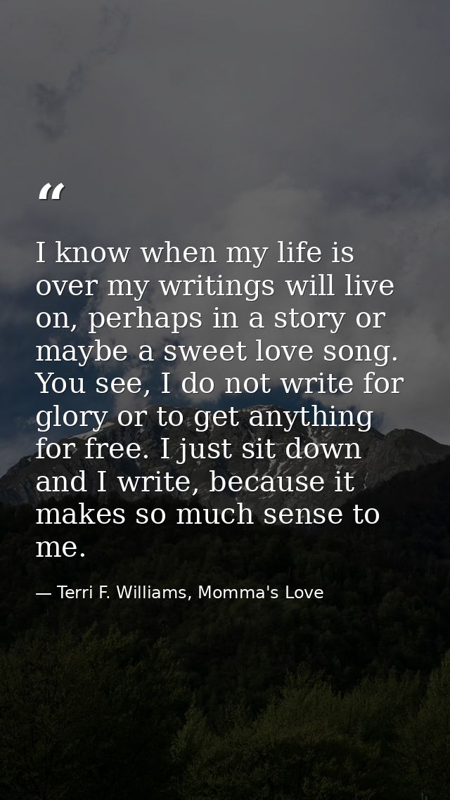 I know when my life is over my writings will live on, perhaps in a story or maybe a sweet love song. You see, I do not w — Terri F. Williams, Momma's Love