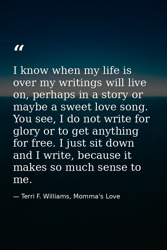 I know when my life is over my writings will live on, perhaps in a story or maybe a sweet love song. You see, I do not w — Terri F. Williams, Momma's Love