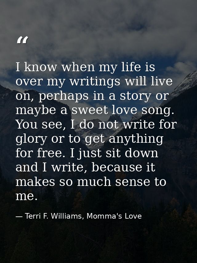 I know when my life is over my writings will live on, perhaps in a story or maybe a sweet love song. You see, I do not w — Terri F. Williams, Momma's Love