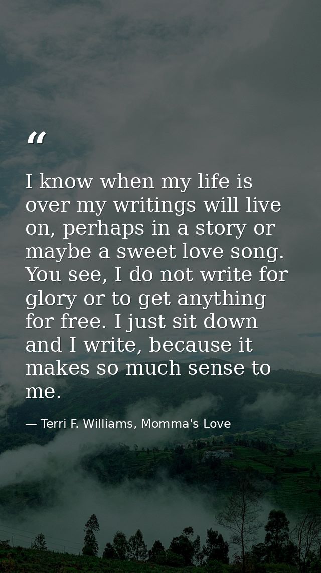 I know when my life is over my writings will live on, perhaps in a story or maybe a sweet love song. You see, I do not w — Terri F. Williams, Momma's Love