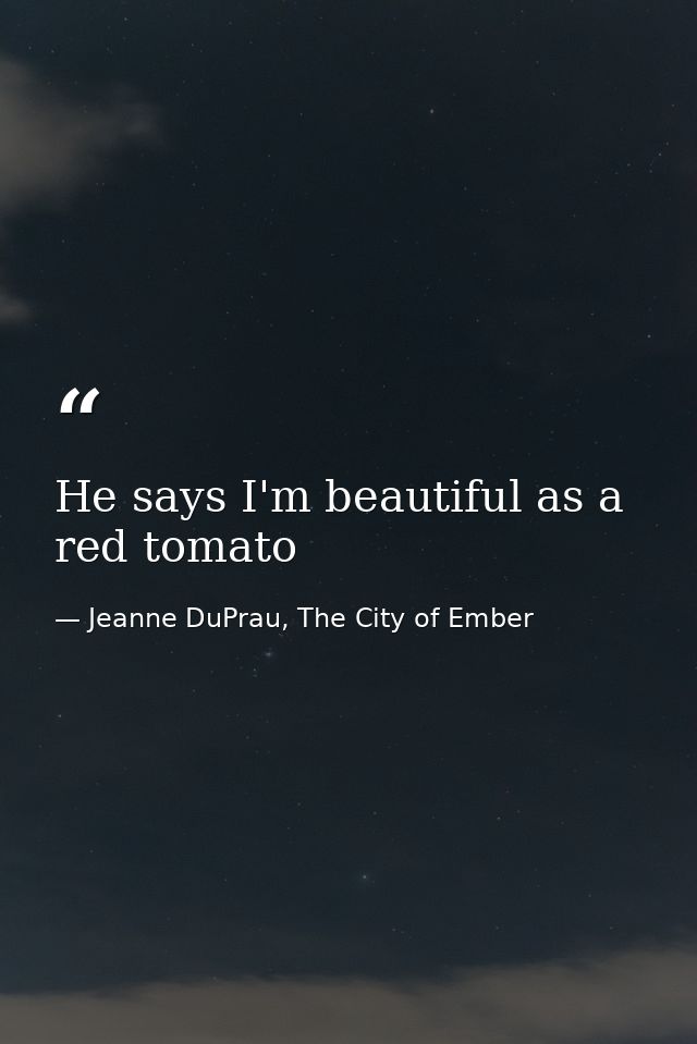 He says I'm beautiful as a red tomato — Jeanne DuPrau, The City of Ember
