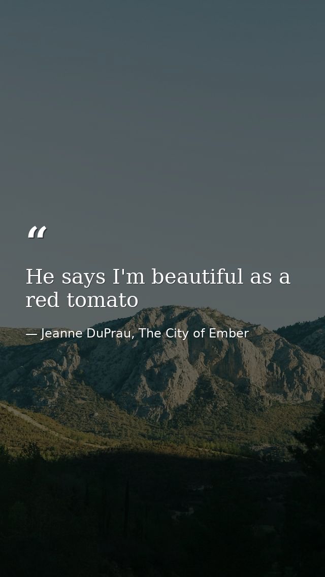 He says I'm beautiful as a red tomato — Jeanne DuPrau, The City of Ember
