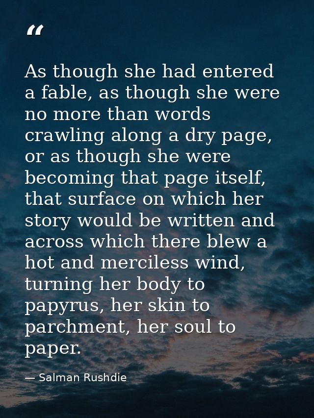 As though she had entered a fable, as though she were no more than words crawling along a dry page, or as though she wer — Salman Rushdie