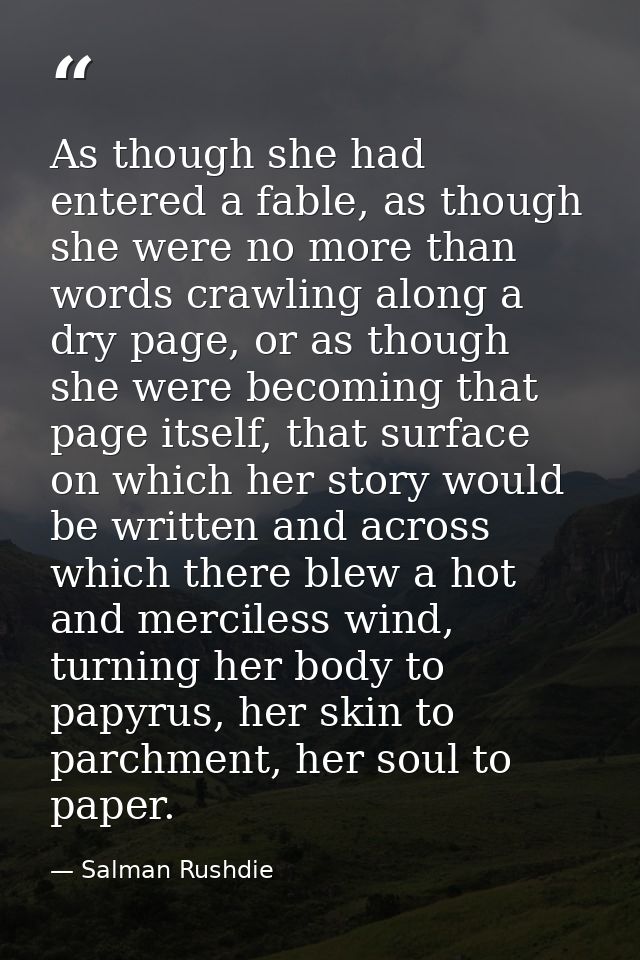 As though she had entered a fable, as though she were no more than words crawling along a dry page, or as though she wer — Salman Rushdie