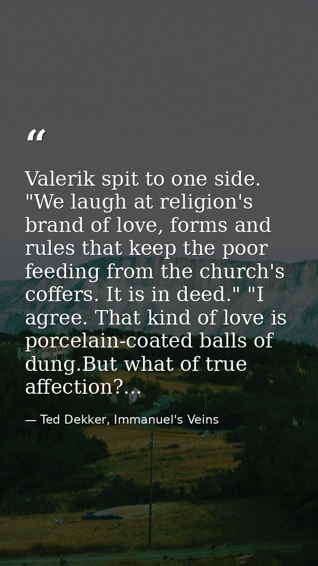 Valerik spit to one side. "We laugh at religion's brand of love, forms and rules that keep the poor feeding from the chu — Ted Dekker, Immanuel's Veins