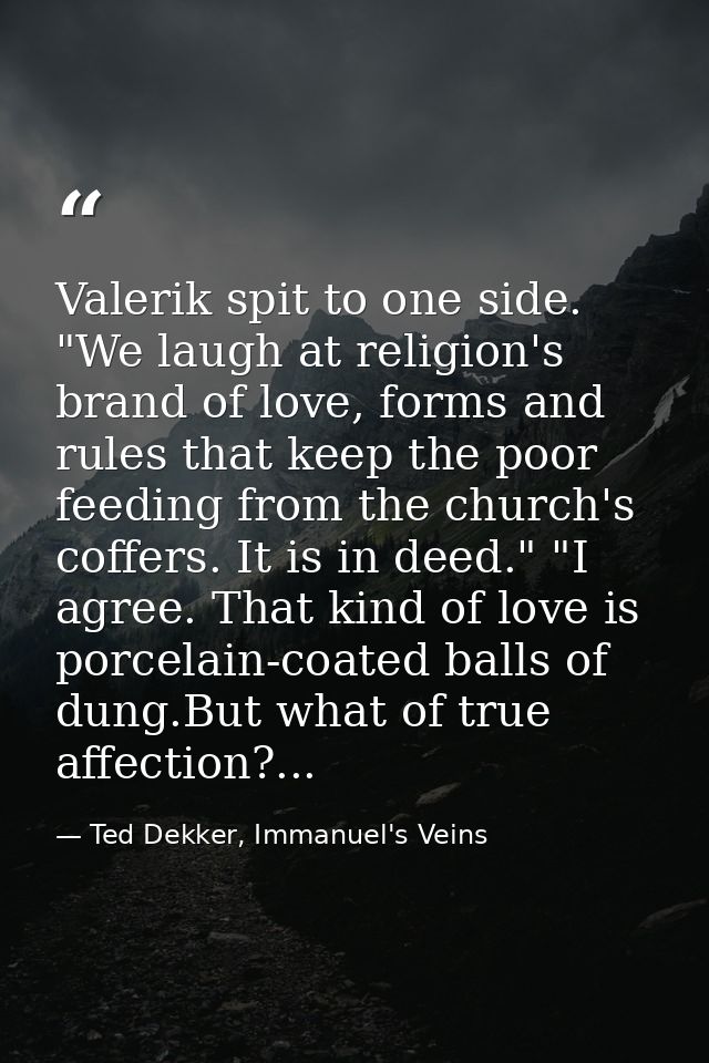 Valerik spit to one side. "We laugh at religion's brand of love, forms and rules that keep the poor feeding from the chu — Ted Dekker, Immanuel's Veins