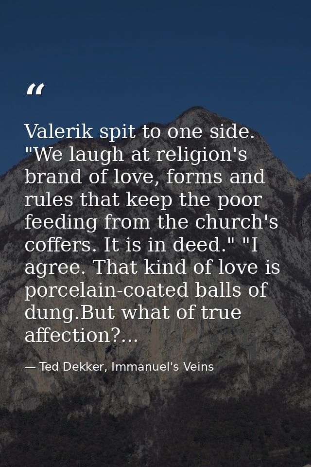 Valerik spit to one side. "We laugh at religion's brand of love, forms and rules that keep the poor feeding from the chu — Ted Dekker, Immanuel's Veins