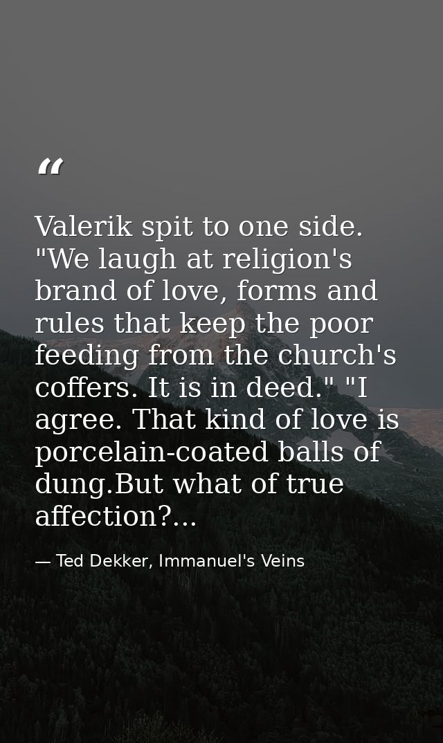 Valerik spit to one side. "We laugh at religion's brand of love, forms and rules that keep the poor feeding from the chu — Ted Dekker, Immanuel's Veins