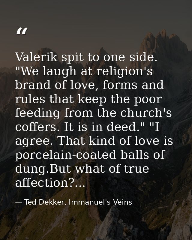 Valerik spit to one side. "We laugh at religion's brand of love, forms and rules that keep the poor feeding from the chu — Ted Dekker, Immanuel's Veins