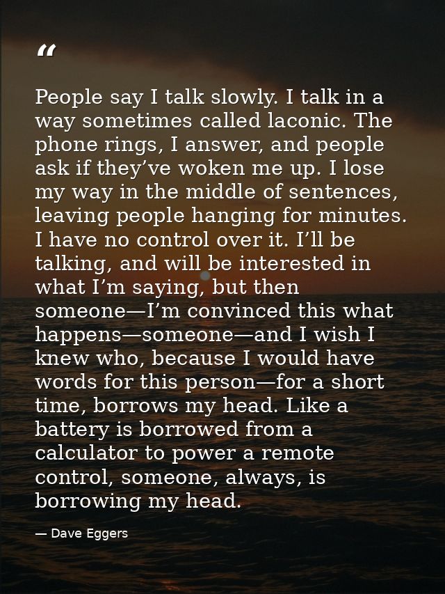People say I talk slowly. I talk in a way sometimes called laconic. The phone rings, I answer, and people ask if they’ve — Dave Eggers