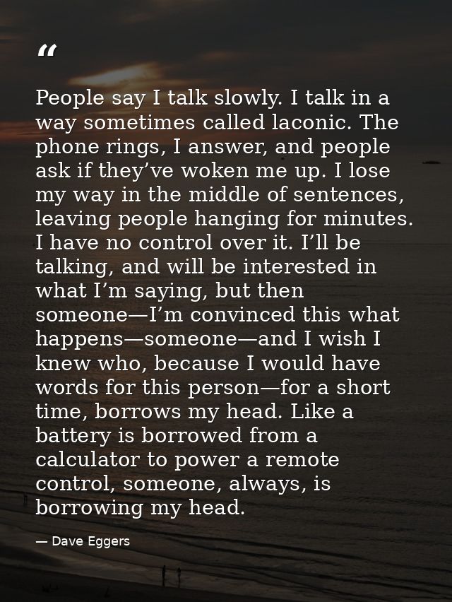 People say I talk slowly. I talk in a way sometimes called laconic. The phone rings, I answer, and people ask if they’ve — Dave Eggers