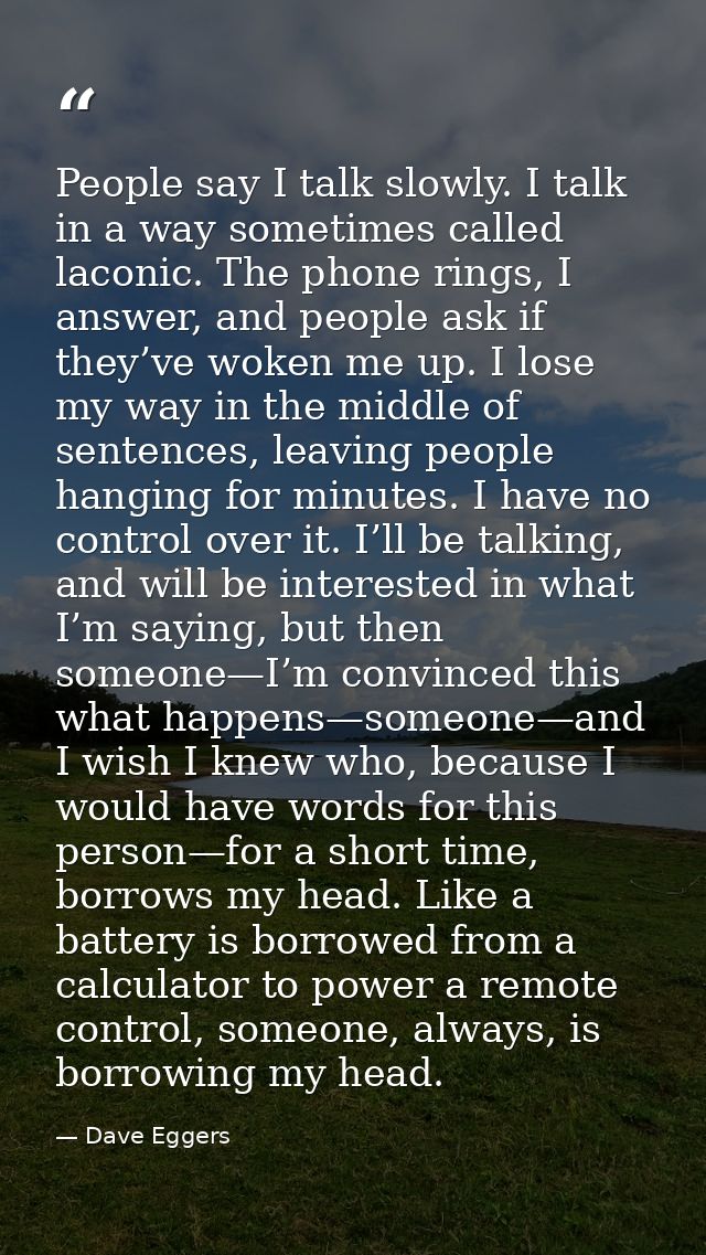 People say I talk slowly. I talk in a way sometimes called laconic. The phone rings, I answer, and people ask if they’ve — Dave Eggers