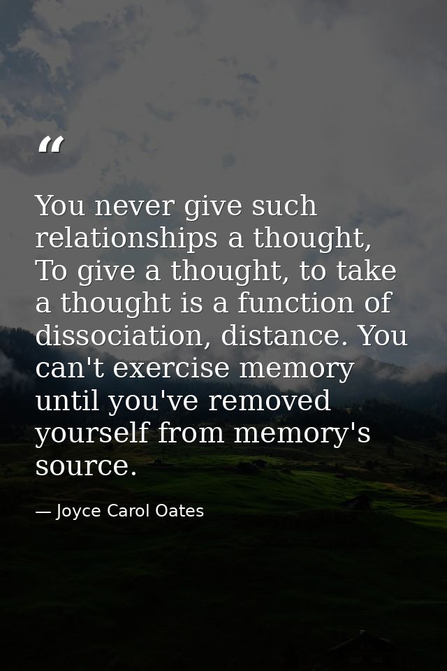 You never give such relationships a thought, To give a thought, to take a thought is a function of dissociation, distanc — Joyce Carol Oates