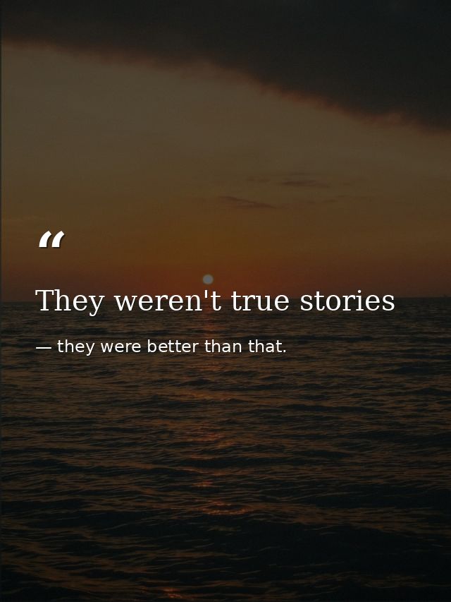 They weren't true stories — they were better than that.