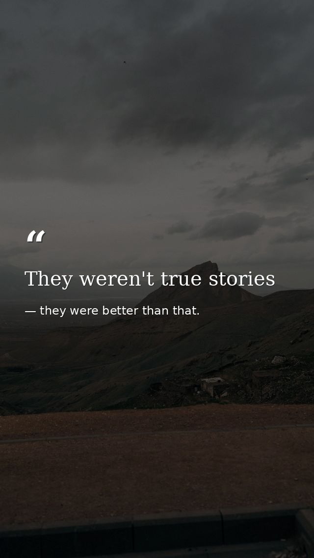 They weren't true stories — they were better than that.