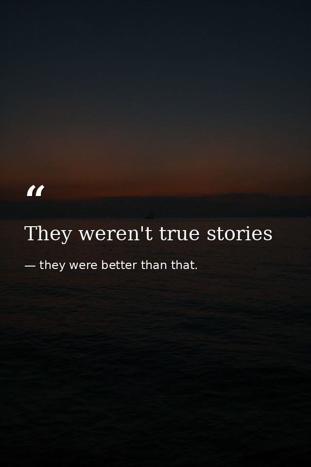 They weren't true stories — they were better than that.