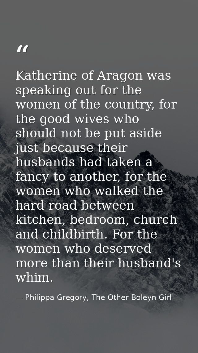 Katherine of Aragon was speaking out for the women of the country, for the good wives who should not be put aside just b — Philippa Gregory, The Other Boleyn Girl