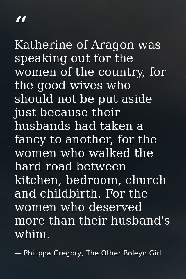 Katherine of Aragon was speaking out for the women of the country, for the good wives who should not be put aside just b — Philippa Gregory, The Other Boleyn Girl