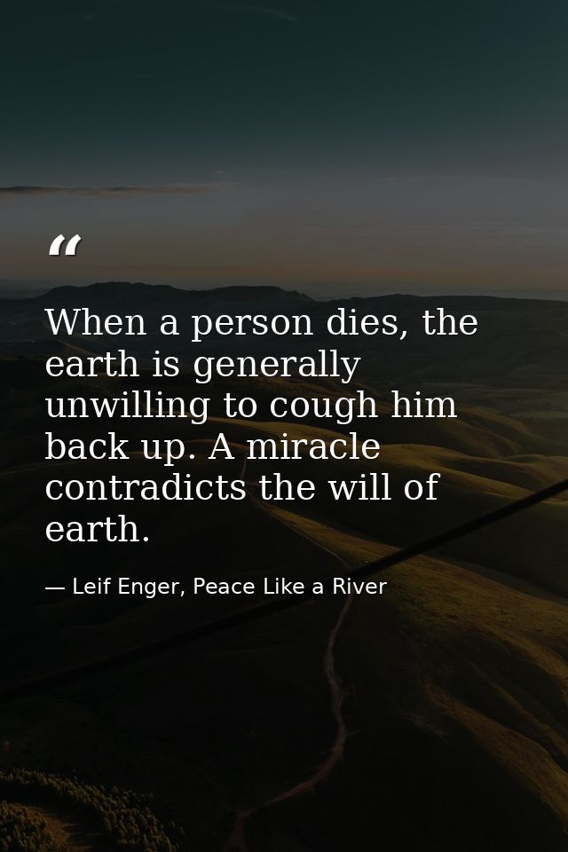 When a person dies, the earth is generally unwilling to cough him back up. A miracle contradicts the will of earth. — Leif Enger, Peace Like a River