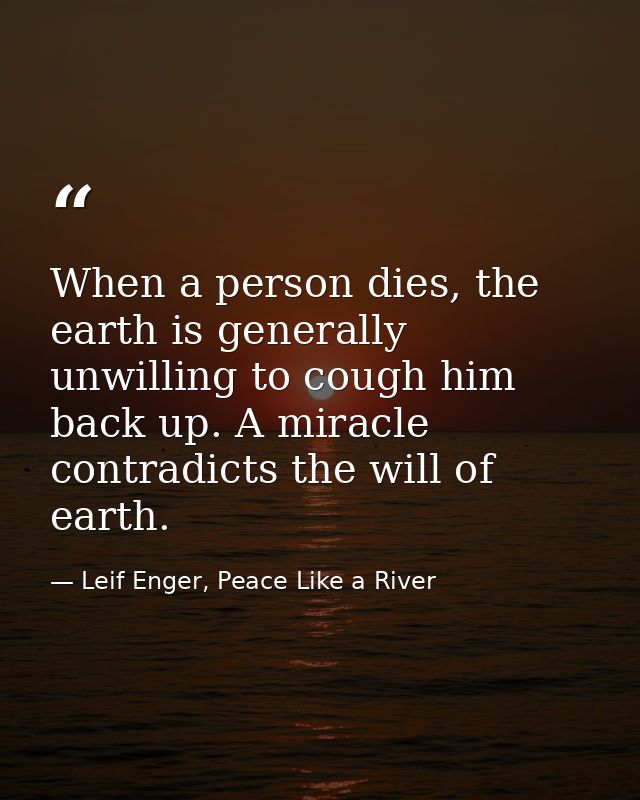 When a person dies, the earth is generally unwilling to cough him back up. A miracle contradicts the will of earth. — Leif Enger, Peace Like a River