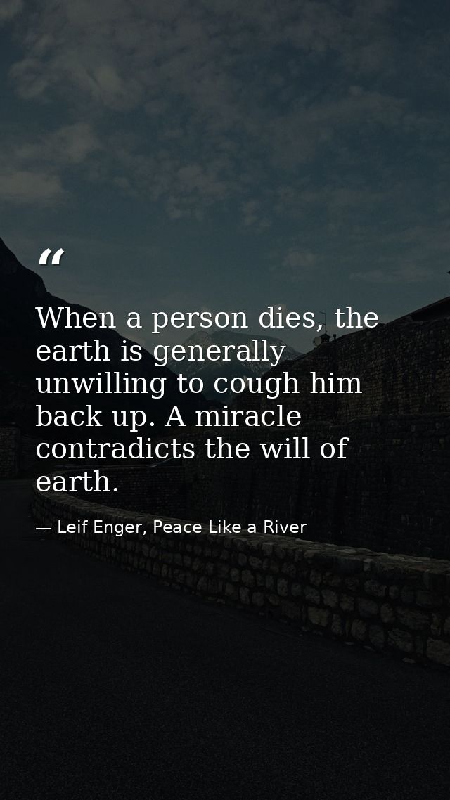 When a person dies, the earth is generally unwilling to cough him back up. A miracle contradicts the will of earth. — Leif Enger, Peace Like a River