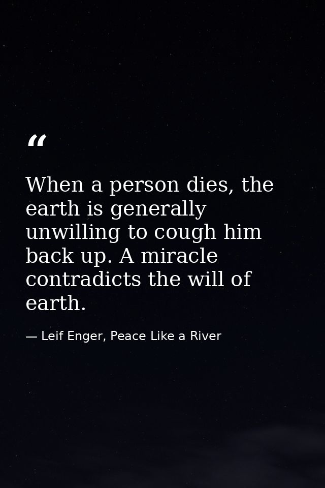 When a person dies, the earth is generally unwilling to cough him back up. A miracle contradicts the will of earth. — Leif Enger, Peace Like a River