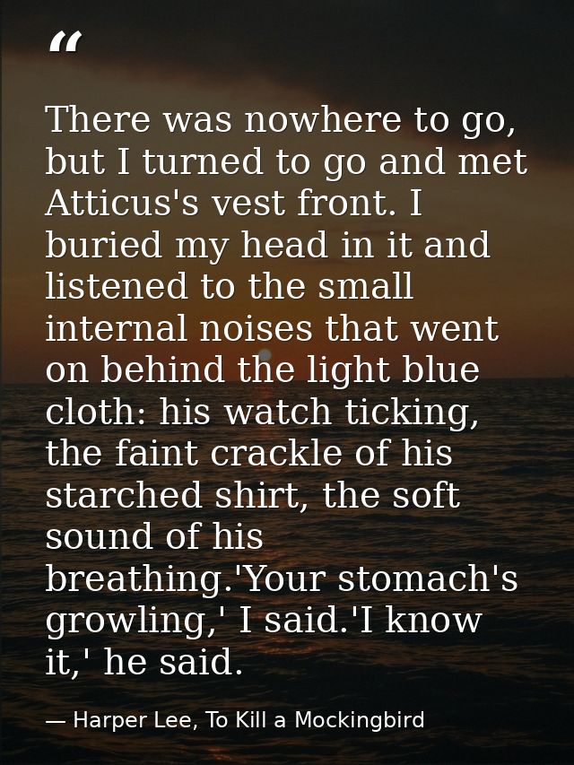 There was nowhere to go, but I turned to go and met Atticus's vest front. I buried my head in it and listened to the sma — Harper Lee, To Kill a Mockingbird
