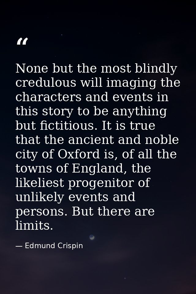 None but the most blindly credulous will imaging the characters and events in this story to be anything but fictitious.  — Edmund Crispin