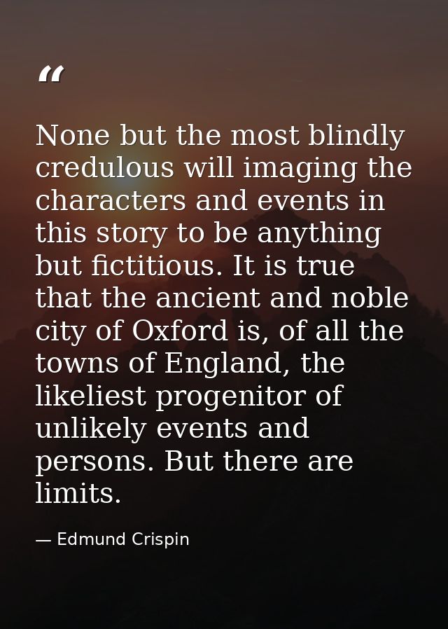 None but the most blindly credulous will imaging the characters and events in this story to be anything but fictitious.  — Edmund Crispin