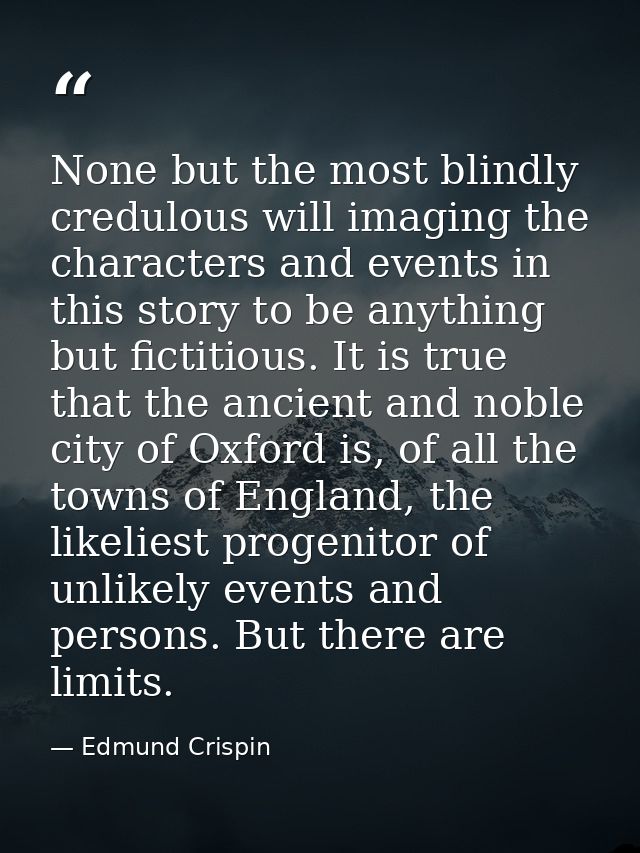 None but the most blindly credulous will imaging the characters and events in this story to be anything but fictitious.  — Edmund Crispin