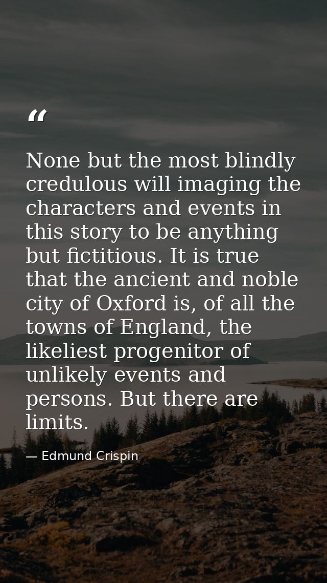 None but the most blindly credulous will imaging the characters and events in this story to be anything but fictitious.  — Edmund Crispin