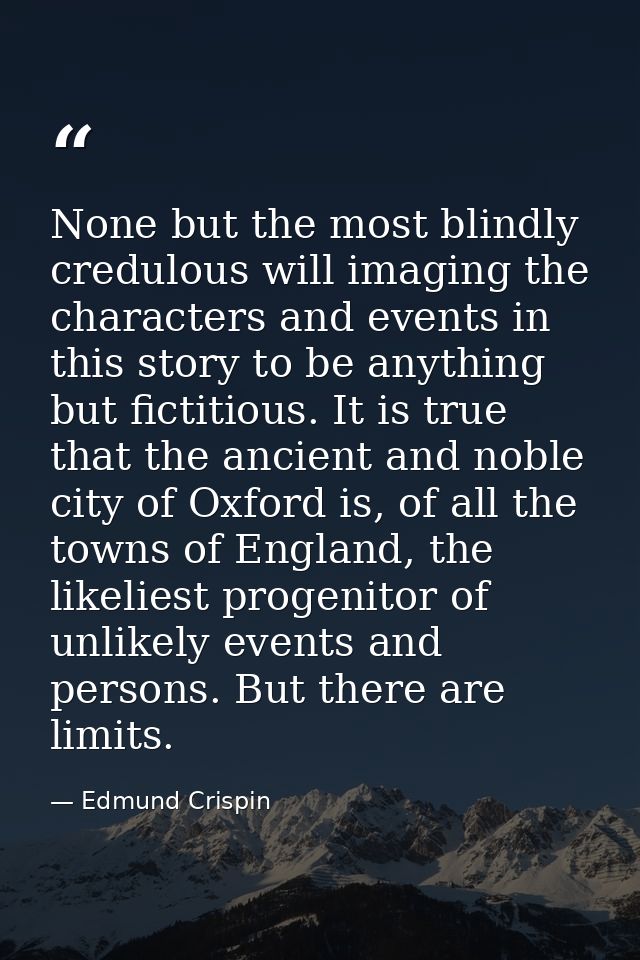 None but the most blindly credulous will imaging the characters and events in this story to be anything but fictitious.  — Edmund Crispin