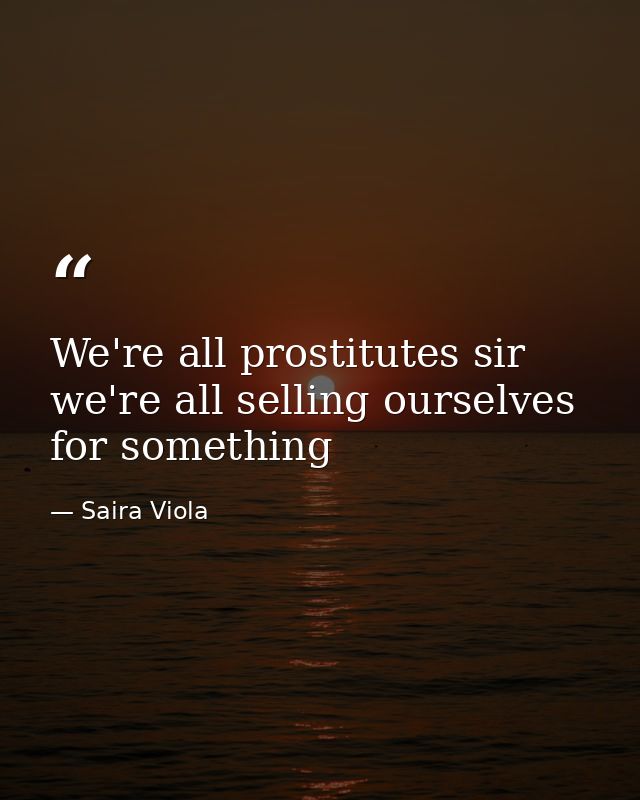 We're all prostitutes sir we're all selling ourselves for something — Saira Viola