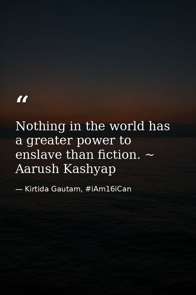 Nothing in the world has a greater power to enslave than fiction. ~ Aarush Kashyap — Kirtida Gautam, #iAm16iCan