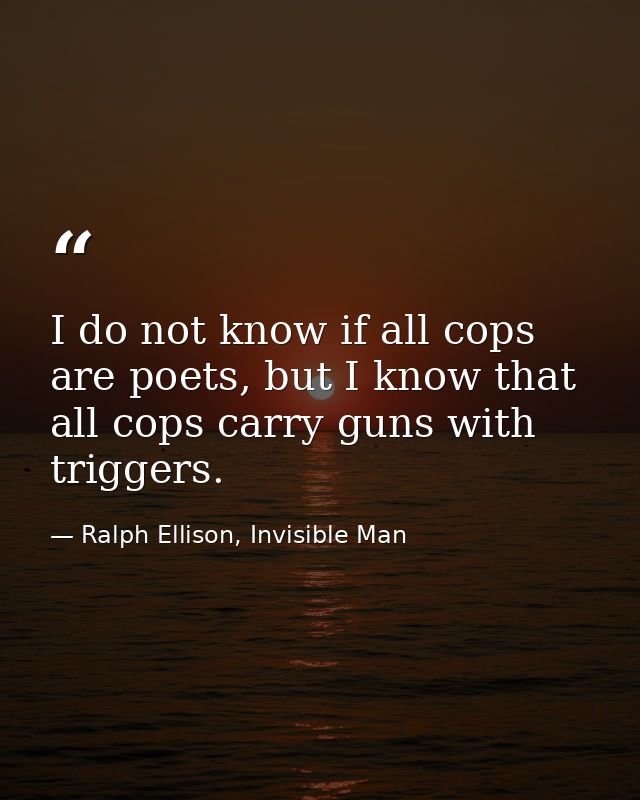 I do not know if all cops are poets, but I know that all cops carry guns with triggers. — Ralph Ellison, Invisible Man