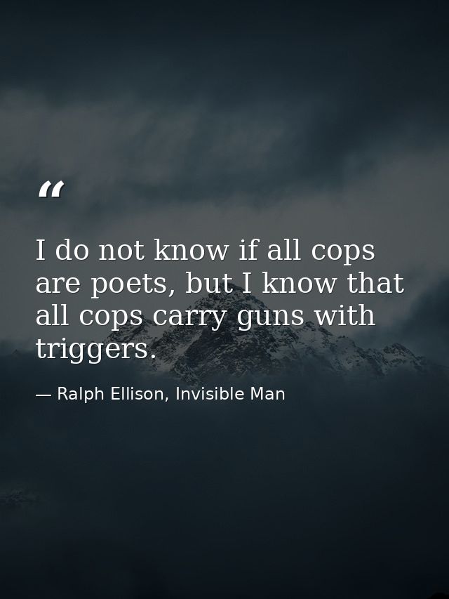 I do not know if all cops are poets, but I know that all cops carry guns with triggers. — Ralph Ellison, Invisible Man