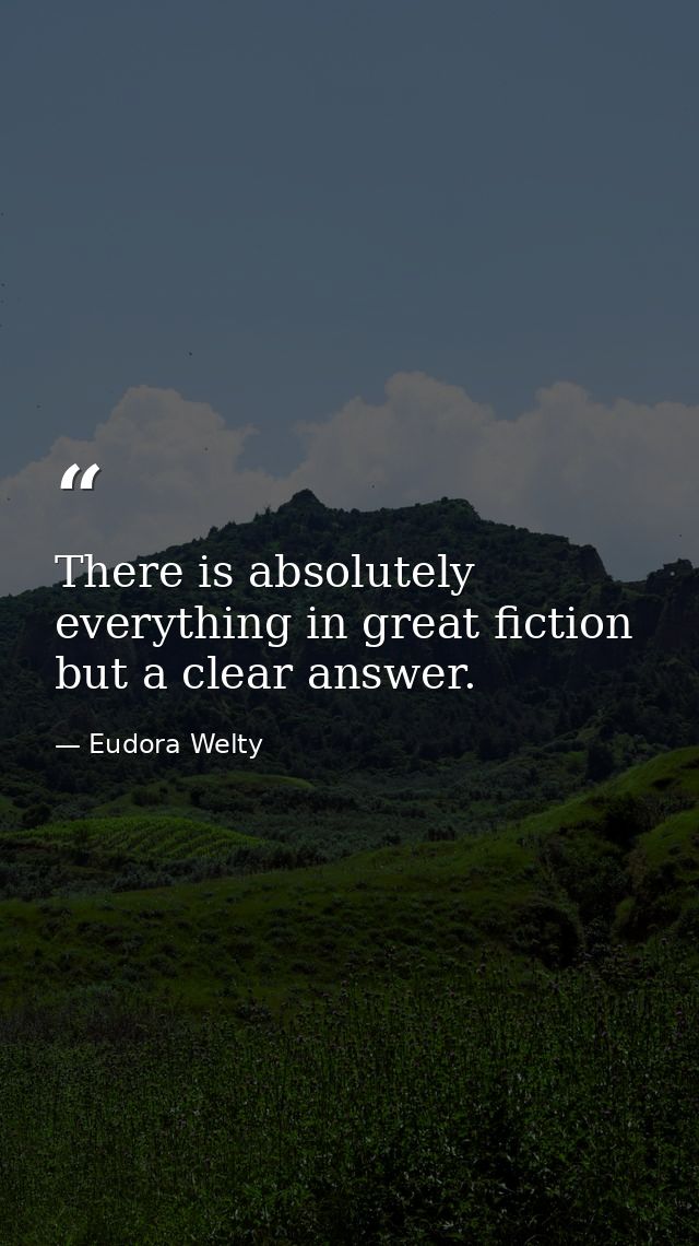 There is absolutely everything in great fiction but a clear answer. — Eudora Welty