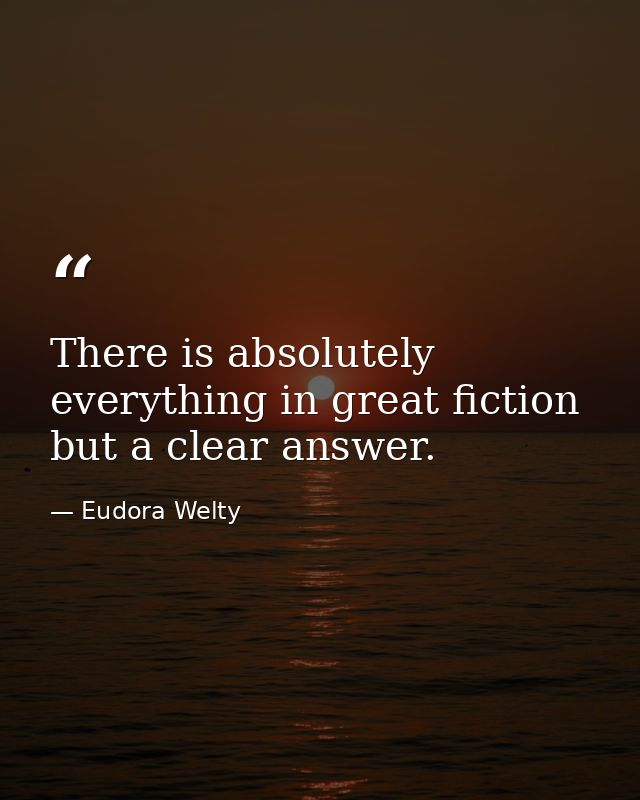 There is absolutely everything in great fiction but a clear answer. — Eudora Welty