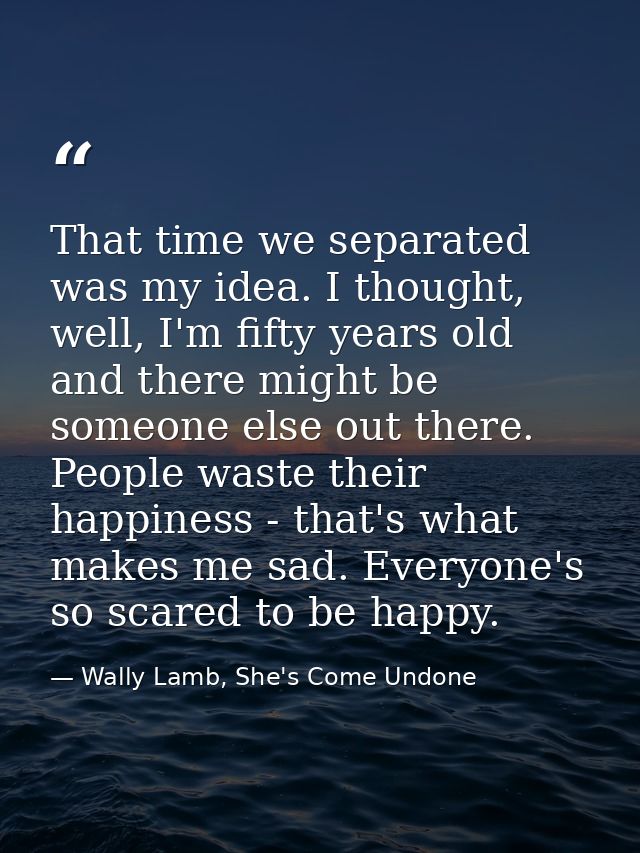 That time we separated was my idea. I thought, well, I'm fifty years old and there might be someone else out there. Peop — Wally Lamb, She's Come Undone