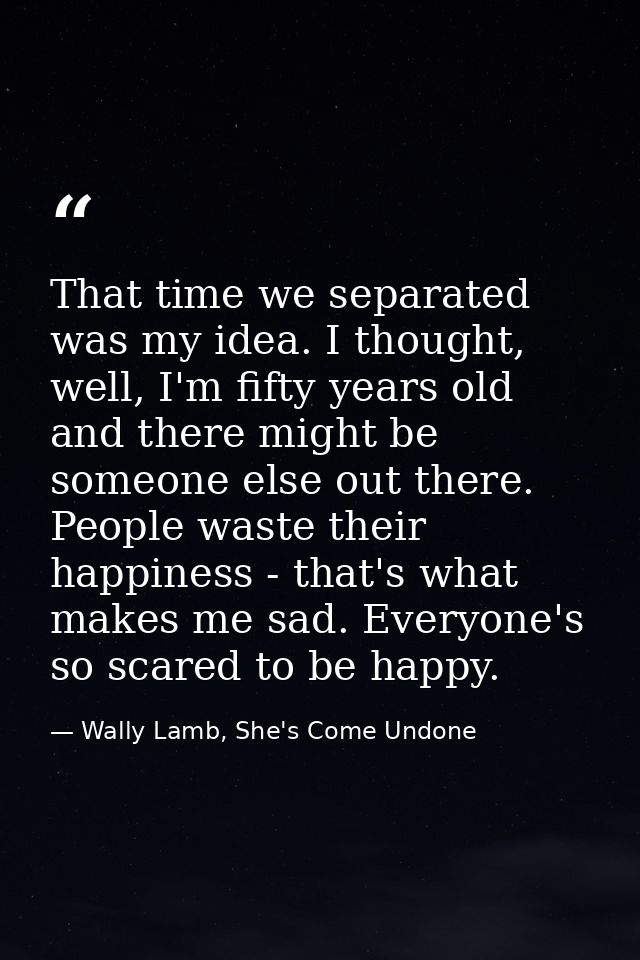 That time we separated was my idea. I thought, well, I'm fifty years old and there might be someone else out there. Peop — Wally Lamb, She's Come Undone