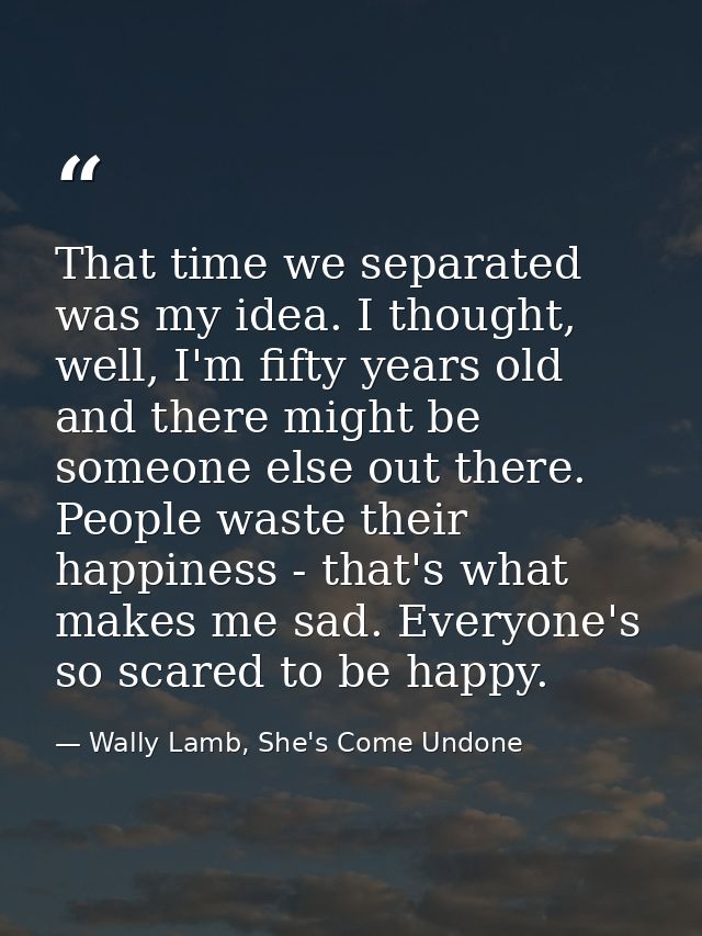 That time we separated was my idea. I thought, well, I'm fifty years old and there might be someone else out there. Peop — Wally Lamb, She's Come Undone